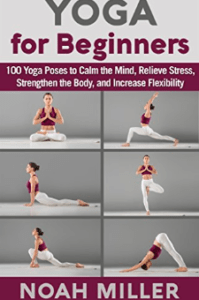 Yoga for Beginners: 100 Yoga Poses to Calm the Mind, Relieve Stress, Strengthen the Body, and Increase Flexibility by Noah Miller